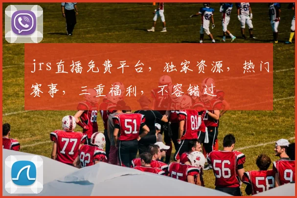 jrs直播免费平台，独家资源，热门赛事，三重福利，不容错过