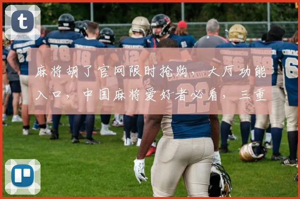 麻将胡了官网限时抢购，大厅功能入口，中国麻将爱好者必看，三重福利等你来