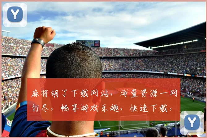 麻将胡了下载网站，海量资源一网打尽，畅享游戏乐趣，快速下载，立即体验
