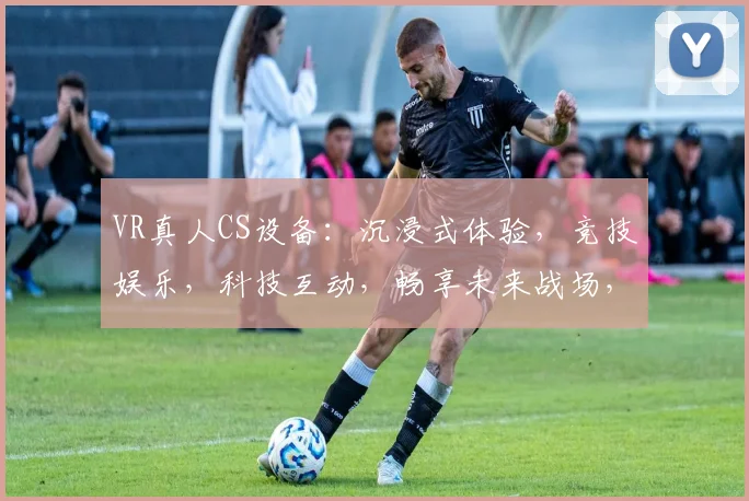 VR真人CS设备：沉浸式体验，竞技娱乐，科技互动，畅享未来战场，一触即达