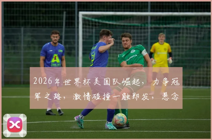 2026年世界杯美国队崛起，力争冠军之路，激情碰撞一触即发，悬念迭起