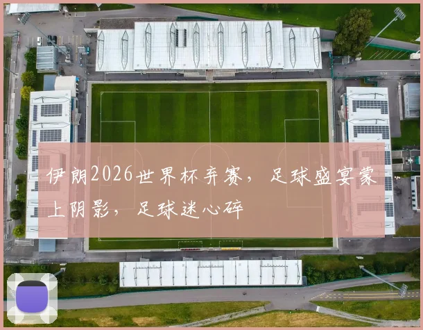 伊朗2026世界杯弃赛，足球盛宴蒙上阴影，足球迷心碎