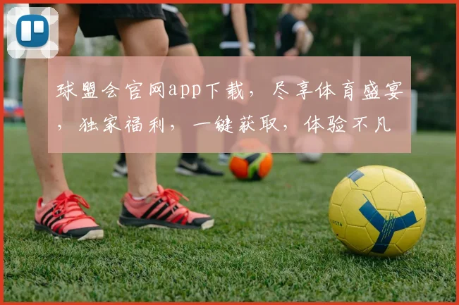 球盟会官网app下载，尽享体育盛宴，独家福利，一键获取，体验不凡