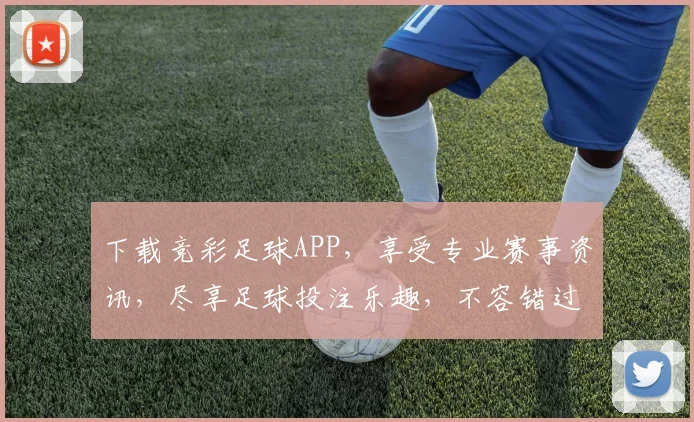 下载竞彩足球APP，享受专业赛事资讯，尽享足球投注乐趣，不容错过
