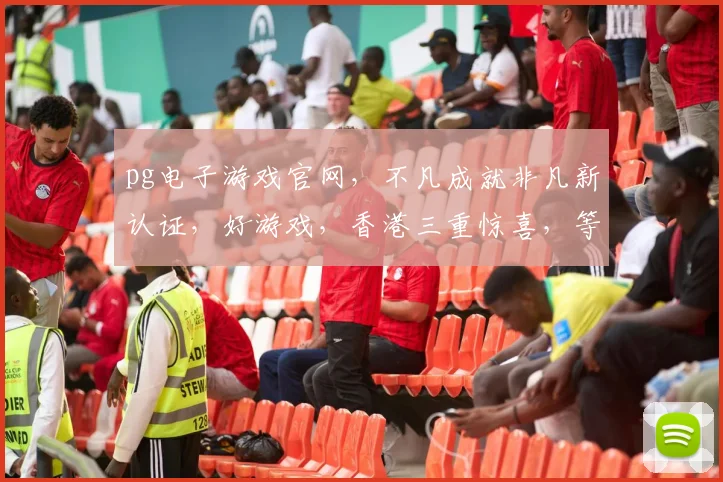 pg电子游戏官网，不凡成就非凡新认证，好游戏，香港三重惊喜，等你来体验
