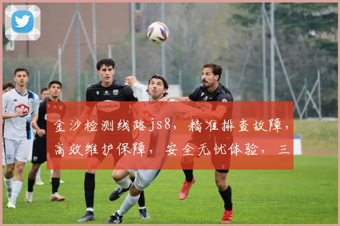 金沙检测线路js8，精准排查故障，高效维护保障，安全无忧体验，三重保障，值得信赖。