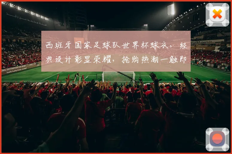 西班牙国家足球队世界杯球衣，经典设计彰显荣耀，抢购热潮一触即发，错过等明年