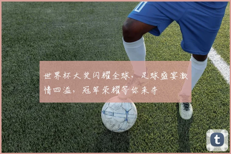 世界杯大奖闪耀全球，足球盛宴激情四溢，冠军荣耀等你来夺