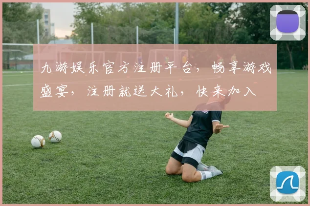 九游娱乐官方注册平台，畅享游戏盛宴，注册就送大礼，快来加入