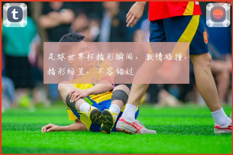 足球世界杯精彩瞬间，激情碰撞，精彩纷呈，不容错过