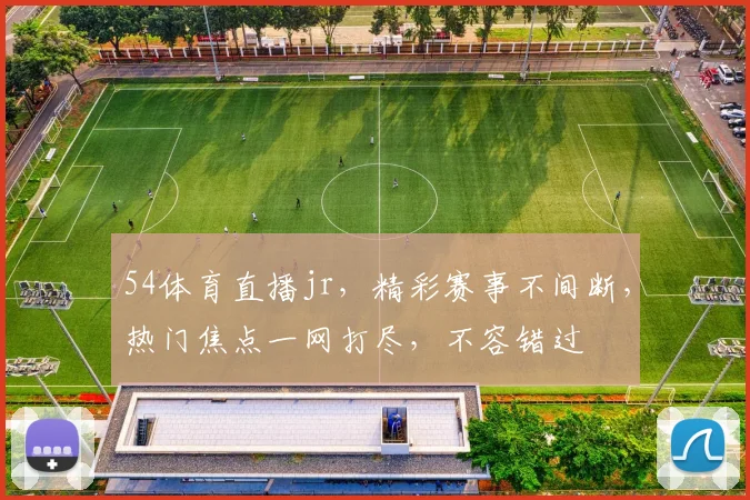 54体育直播jr，精彩赛事不间断，热门焦点一网打尽，不容错过
