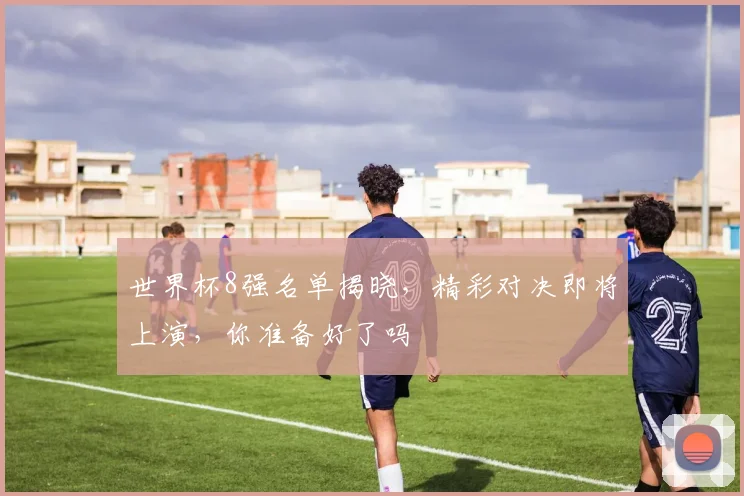 世界杯8强名单揭晓，精彩对决即将上演，你准备好了吗