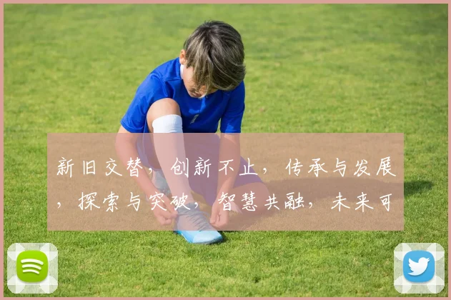 新旧交替，创新不止，传承与发展，探索与突破，智慧共融，未来可期。