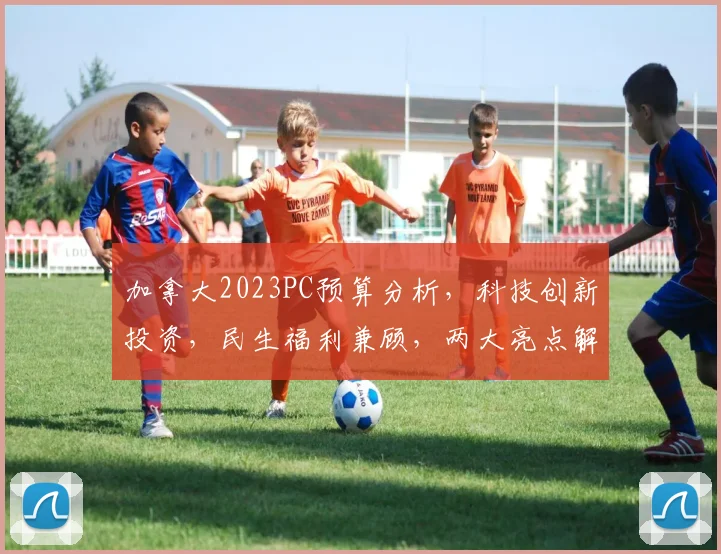 加拿大2023PC预算分析，科技创新投资，民生福利兼顾，两大亮点解读